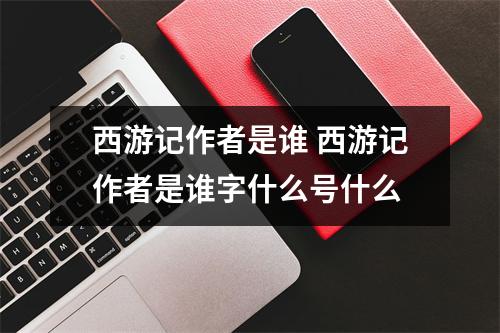 西游记作者是谁 西游记作者是谁字什么号什么