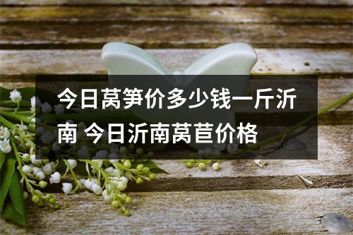 今日莴笋价多少钱一斤沂南 今日沂南莴苣价格