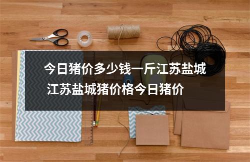 今日猪价多少钱一斤江苏盐城 江苏盐城猪价格今日猪价