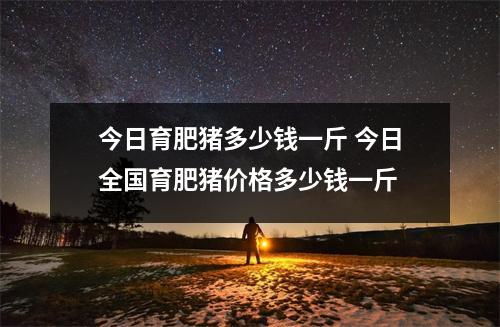 今日育肥猪多少钱一斤 今日全国育肥猪价格多少钱一斤