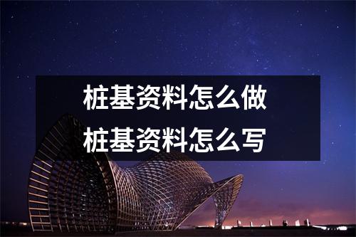 桩基资料怎么做 桩基资料怎么写
