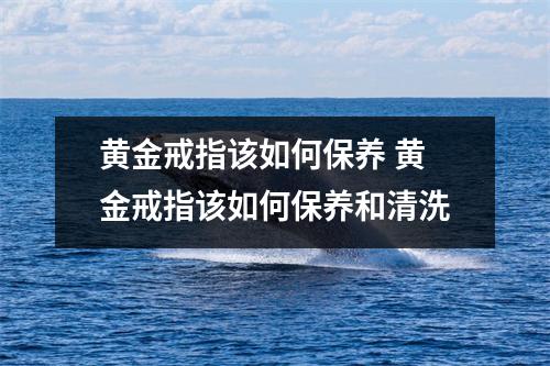 黄金戒指该如何保养 黄金戒指该如何保养和清洗