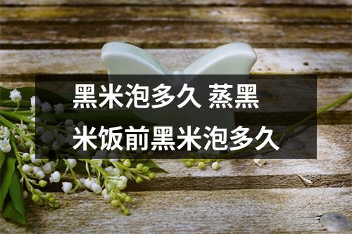黑米泡多久 蒸黑米饭前黑米泡多久