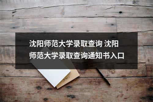 沈阳师范大学录取查询 沈阳师范大学录取查询通知书入口