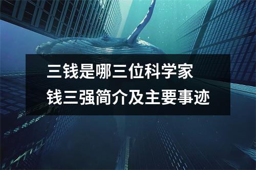 三钱是哪三位科学家 钱三强简介及主要事迹