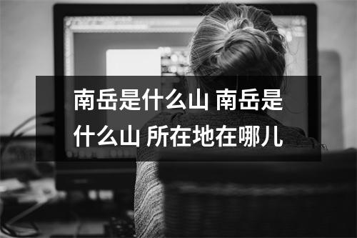 南岳是什么山 南岳是什么山 所在地在哪儿