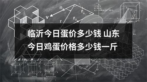 临沂今日蛋价多少钱 山东今日鸡蛋价格多少钱一斤
