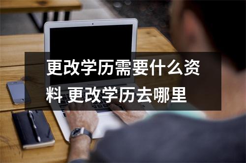 更改学历需要什么资料 更改学历去哪里