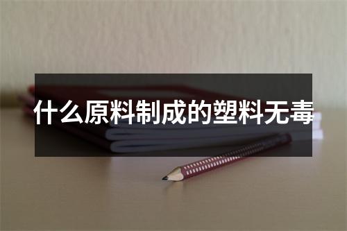 什么原料制成的塑料无毒