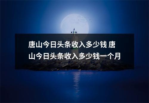 唐山今日头条收入多少钱 唐山今日头条收入多少钱一个月