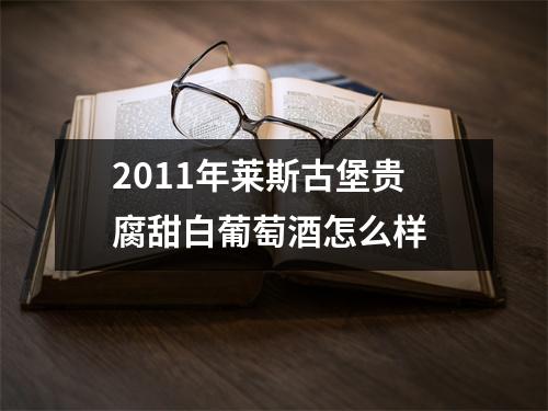 2011年莱斯古堡贵腐甜白葡萄酒怎么样
