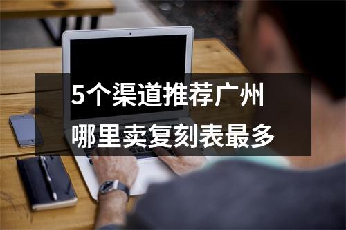 5个渠道推荐广州哪里卖复刻表最多