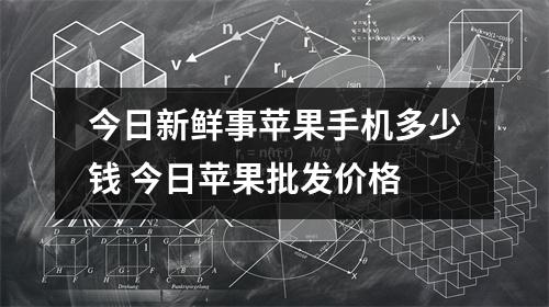 今日新鲜事苹果手机多少钱 今日苹果批发价格