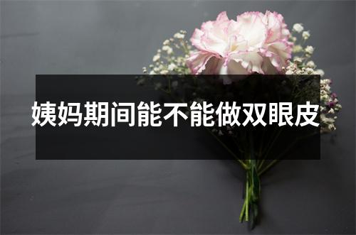 姨妈期间能不能做双眼皮