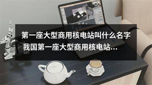 第一座大型商用核电站叫什么名字 我国第一座大型商用核电站叫什么名字