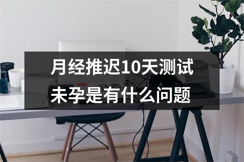 月经推迟10天测试未孕是有什么问题