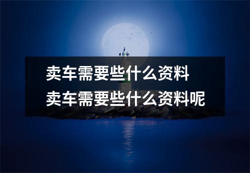 卖车需要些什么资料 卖车需要些什么资料呢