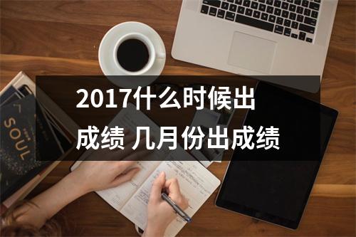 2017什么时候出成绩 几月份出成绩