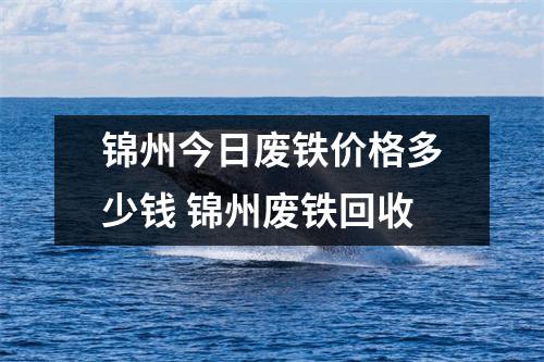 锦州今日废铁价格多少钱 锦州废铁回收