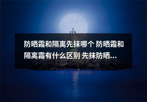 防晒霜和隔离先抹哪个 防晒霜和隔离霜有什么区别 先抹防晒还是先抹隔离乳