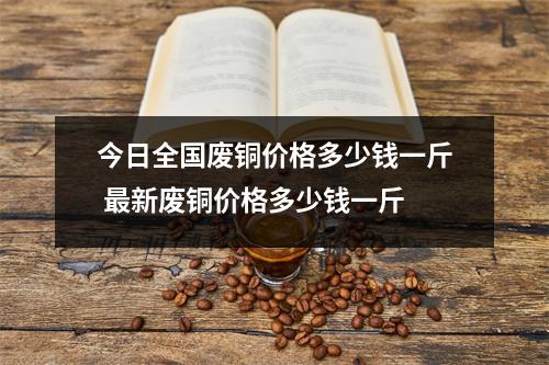 今日全国废铜价格多少钱一斤 最新废铜价格多少钱一斤