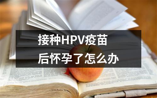 接种HPV疫苗后怀孕了怎么办