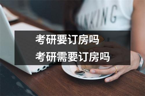 考研要订房吗 考研需要订房吗