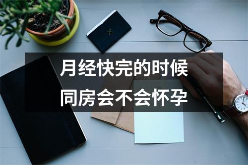 月经快完的时候同房会不会怀孕