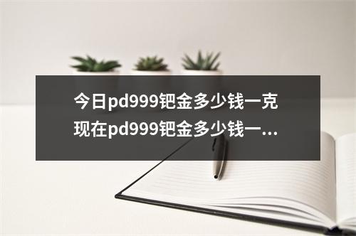 今日pd999钯金多少钱一克 现在pd999钯金多少钱一克