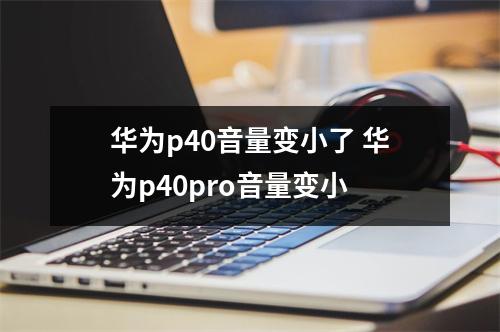 华为p40音量变小了 华为p40pro音量变小