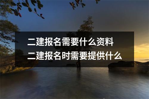 二建报名需要什么资料 二建报名时需要提供什么