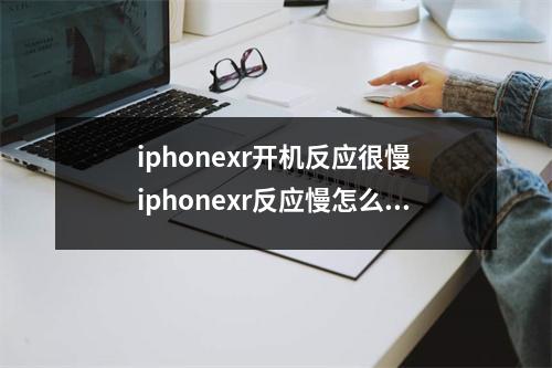 iphonexr开机反应很慢 iphonexr反应慢怎么解决