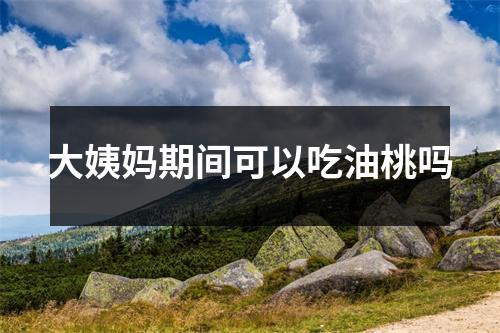 大姨妈期间可以吃油桃吗