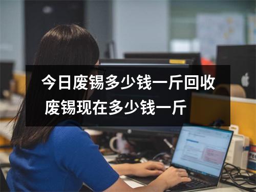 今日废锡多少钱一斤回收 废锡现在多少钱一斤
