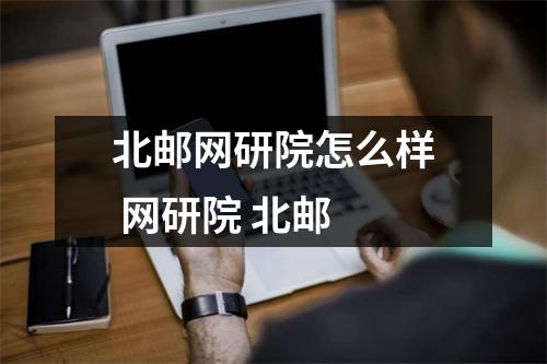 北邮网研院怎么样 网研院 北邮