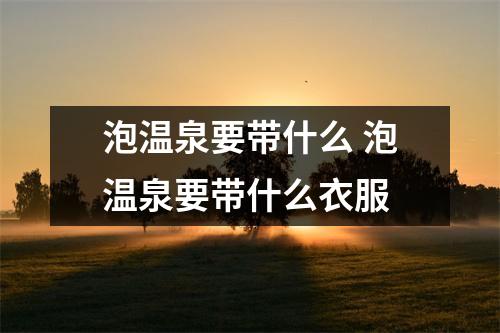 泡温泉要带什么 泡温泉要带什么衣服
