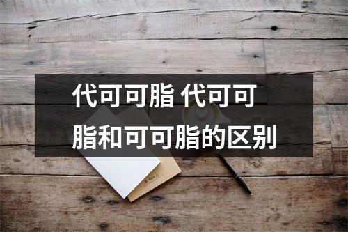 代可可脂 代可可脂和可可脂的区别