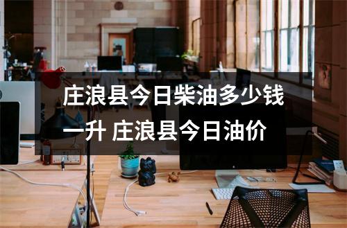 庄浪县今日柴油多少钱一升 庄浪县今日油价