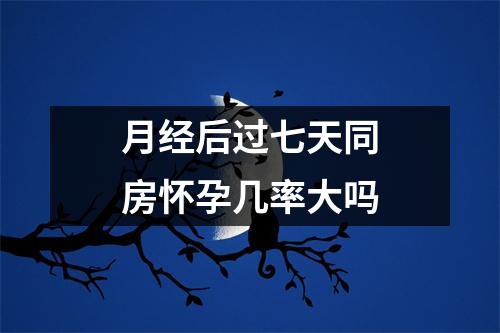 月经后过七天同房怀孕几率大吗