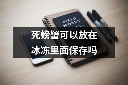 死螃蟹可以放在冰冻里面保存吗