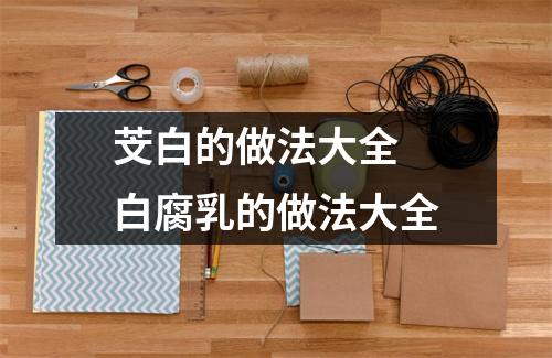 芠白的做法大全 白腐乳的做法大全 芠白的做法大全 白腐乳的做法大全