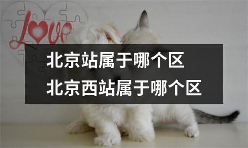 北京站属于哪个区 北京西站属于哪个区