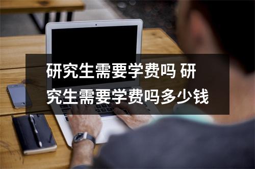 研究生需要学费吗 研究生需要学费吗多少钱