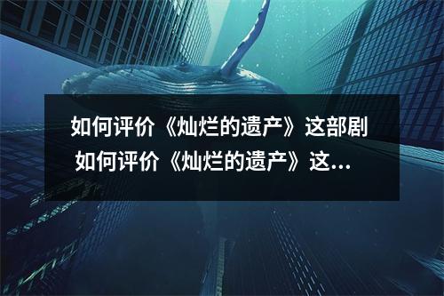 如何评价《灿烂的遗产》这部剧  如何评价《灿烂的遗产》这部剧
