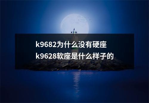 k9682为什么没有硬座 k9628软座是什么样子的