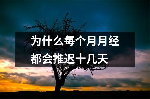 为什么每个月月经都会推迟十几天