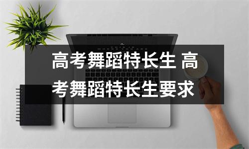 高考舞蹈特长生 高考舞蹈特长生要求