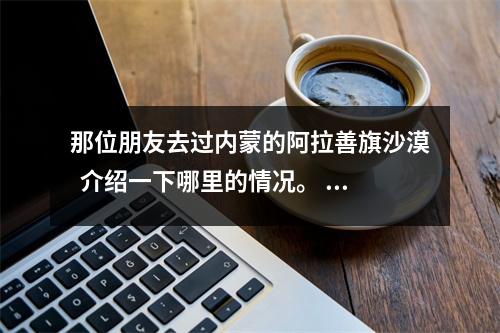 那位朋友去过内蒙的阿拉善旗沙漠  介绍一下哪里的情况。 阿拉善右旗有沙漠吗
