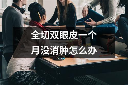 全切双眼皮一个月没消肿怎么办