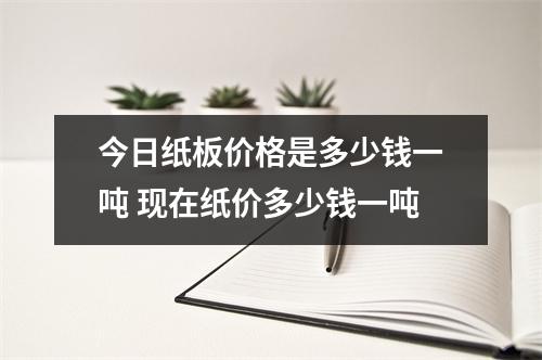 今日纸板价格是多少钱一吨 现在纸价多少钱一吨